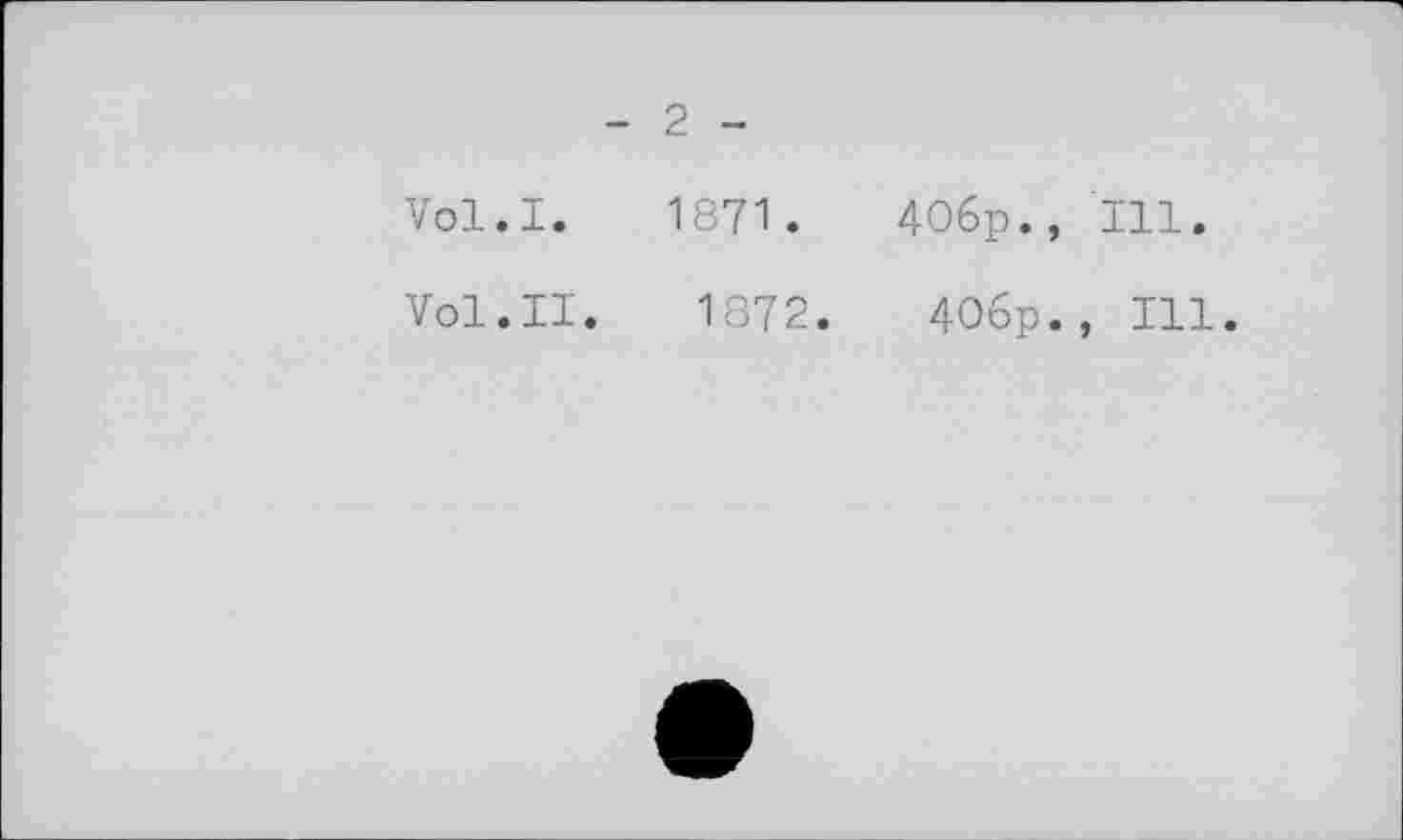 ﻿- 2 -
Vol.I. 1871.	4O6p., Ill.
Vol.II. 1872.	40op., Ill.